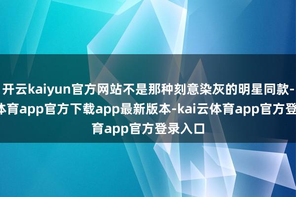 开云kaiyun官方网站不是那种刻意染灰的明星同款-kai云体育app官方下载app最新版本-kai云体育app官方登录入口