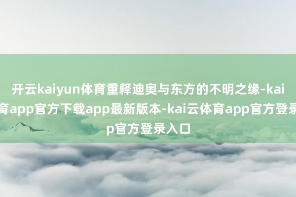 开云kaiyun体育重释迪奥与东方的不明之缘-kai云体育app官方下载app最新版本-kai云体育app官方登录入口