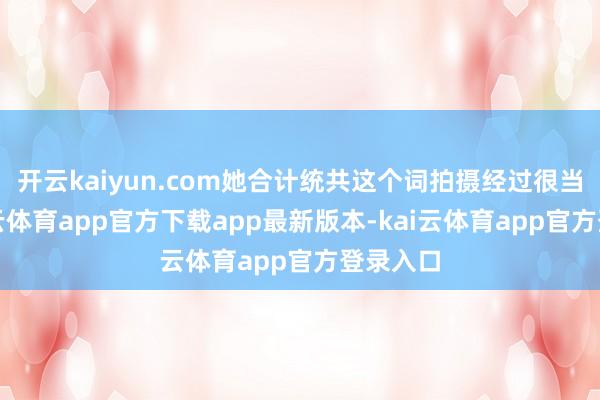 开云kaiyun.com她合计统共这个词拍摄经过很当然-kai云体育app官方下载app最新版本-kai云体育app官方登录入口