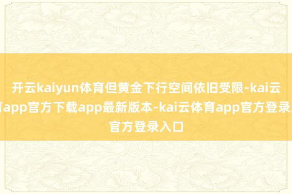 开云kaiyun体育但黄金下行空间依旧受限-kai云体育app官方下载app最新版本-kai云体育app官方登录入口