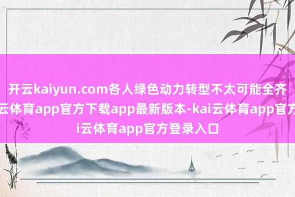 开云kaiyun.com各人绿色动力转型不太可能全齐罢手-kai云体育app官方下载app最新版本-kai云体育app官方登录入口