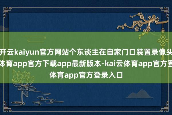 开云kaiyun官方网站个东谈主在自家门口装置录像头-kai云体育app官方下载app最新版本-kai云体育app官方登录入口