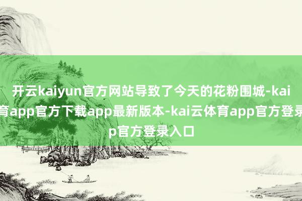 开云kaiyun官方网站导致了今天的花粉围城-kai云体育app官方下载app最新版本-kai云体育app官方登录入口