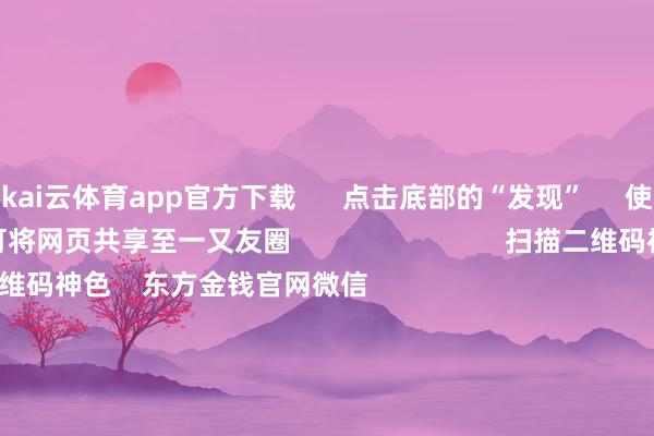 kai云体育app官方下载      点击底部的“发现”     使用“扫一扫”     即可将网页共享至一又友圈                            扫描二维码神色    东方金钱官网微信                                                                        沪股通             深股通             港股通(沪)             港股通(深)                         热门资讯        潘功胜：将现实好为止宽松的货币战略中信：战胜国度珍藏商场褂讪的决心解码社保基金投资动向外卖平台“大战”将编削什么？                            焦点专题    2025宇宙两会第十二届Choice最好分析师聚焦二十届三中全会            一季度宏不雅经济数据        中国版平准基金来了                                视频                                    一键神色财经大咖            热门推选首要利好！支付宝重磅晓谕！事关千亿商场        证券时报网    3    东说念主挑剔    2025-04-25                            东方金钱    扫一扫下载APP    东方金钱产物    东方金钱免费版东方金钱Level-2东方金钱策略版妙思投研助理Choice金融末端        证券往复    东方金钱证券开户东方金钱在线往复				东方金钱证券往复        神色东方金钱    东方金钱网微博东方金钱网微信宗旨与提出        天天基金    扫一扫下载APP    基金往复    基金开户基金往复活期宝基金产物庄重搭理        神色天天基金    天天基金网微博天天基金网微信        东方金钱期货    扫一扫下载APP    期货往复    期货手机开户期货电脑开户期货官方网站        信息集中传播视听节目许可证：0908328号 缠绵证券期货业务许可证编号：913101046312860336 坐法和不良信息举报:021-61278686 举报邮箱：jubao@eastmoney.com    沪ICP证:沪B2-20070217 网站备案号:沪ICP备05006054号-11  沪公网安备 31010402000120号 版权通盘:东方金钱网 宗旨与提出:4000300059/952500    			对于咱们    可合手续发展			告白劳动			相干咱们			诚聘英才			法律声明    秘密保护			征稿缘由			友情络续        	        -kai云体育app官方下载app最新版本-kai云体育app官方登录入口