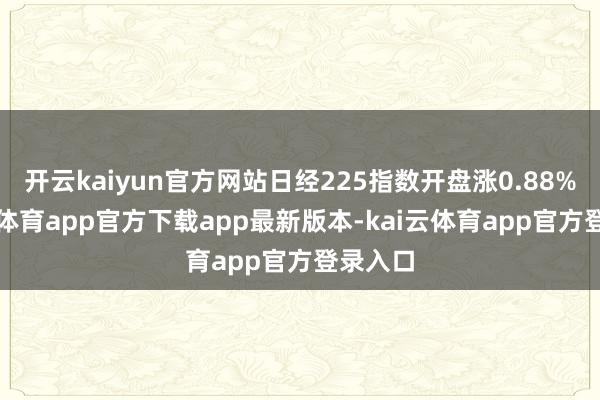 开云kaiyun官方网站日经225指数开盘涨0.88%-kai云体育app官方下载app最新版本-kai云体育app官方登录入口