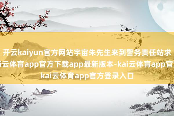 开云kaiyun官方网站宇宙朱先生来到警务责任站求援民警-kai云体育app官方下载app最新版本-kai云体育app官方登录入口