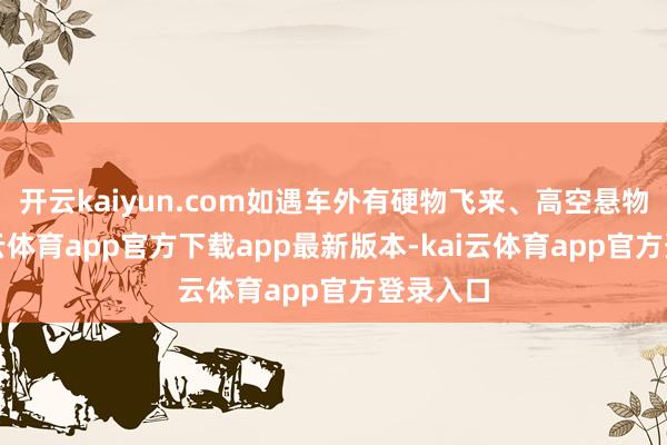 开云kaiyun.com如遇车外有硬物飞来、高空悬物时-kai云体育app官方下载app最新版本-kai云体育app官方登录入口