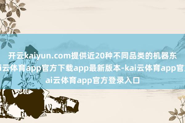 开云kaiyun.com提供近20种不同品类的机器东说念主-kai云体育app官方下载app最新版本-kai云体育app官方登录入口