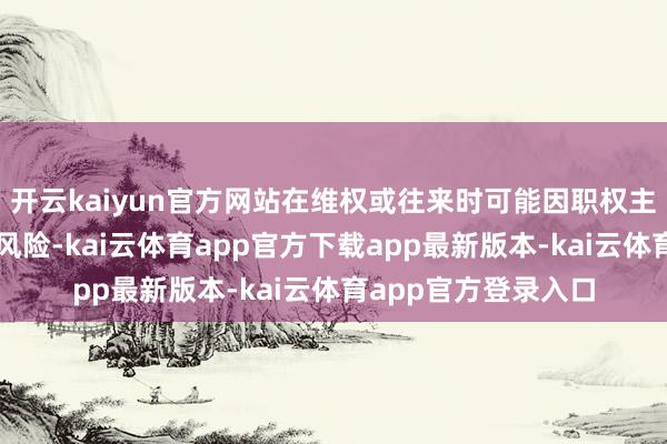 开云kaiyun官方网站在维权或往来时可能因职权主体不一致导致法律风险-kai云体育app官方下载app最新版本-kai云体育app官方登录入口