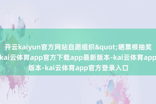 开云kaiyun官方网站自愿组织"晒票根抽奖"举止-kai云体育app官方下载app最新版本-kai云体育app官方登录入口