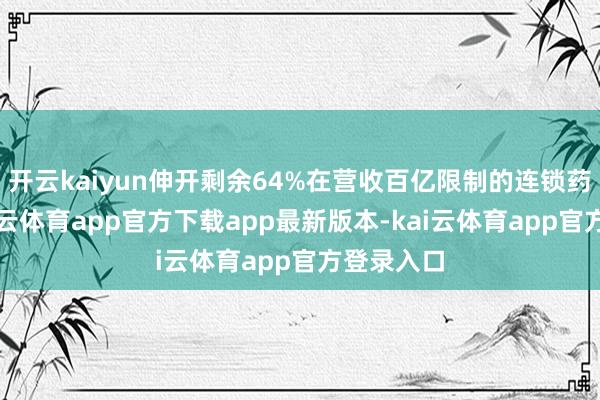 开云kaiyun伸开剩余64%在营收百亿限制的连锁药店里-kai云体育app官方下载app最新版本-kai云体育app官方登录入口