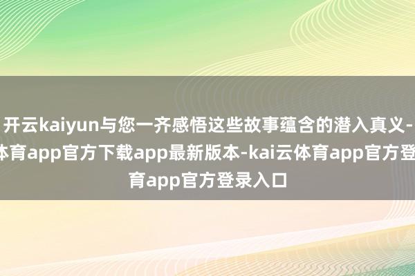 开云kaiyun与您一齐感悟这些故事蕴含的潜入真义-kai云体育app官方下载app最新版本-kai云体育app官方登录入口