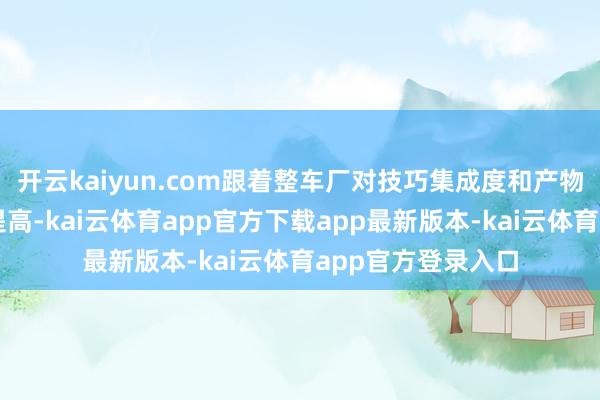 开云kaiyun.com跟着整车厂对技巧集成度和产物附加值条款束缚提高-kai云体育app官方下载app最新版本-kai云体育app官方登录入口