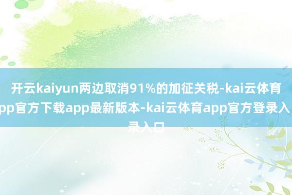 开云kaiyun两边取消91%的加征关税-kai云体育app官方下载app最新版本-kai云体育app官方登录入口