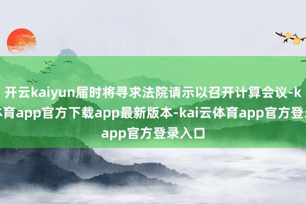 开云kaiyun届时将寻求法院请示以召开计算会议-kai云体育app官方下载app最新版本-kai云体育app官方登录入口