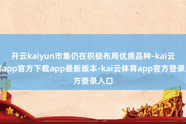 开云kaiyun　　市集仍在积极布局优质品种-kai云体育app官方下载app最新版本-kai云体育app官方登录入口