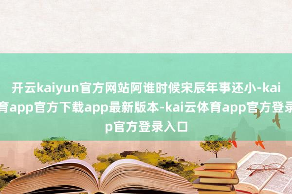 开云kaiyun官方网站阿谁时候宋辰年事还小-kai云体育app官方下载app最新版本-kai云体育app官方登录入口