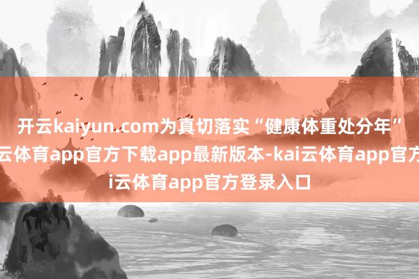 开云kaiyun.com为真切落实“健康体重处分年”活动-kai云体育app官方下载app最新版本-kai云体育app官方登录入口