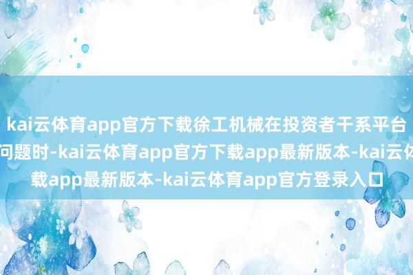 kai云体育app官方下载徐工机械在投资者干系平台上回话投资者慈祥的问题时-kai云体育app官方下载app最新版本-kai云体育app官方登录入口