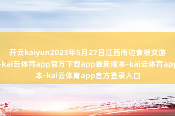 开云kaiyun2025年5月27日江西南边食粮交游市集价钱行情-kai云体育app官方下载app最新版本-kai云体育app官方登录入口