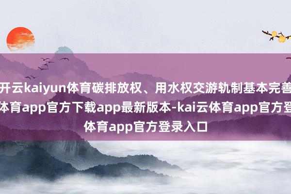 开云kaiyun体育碳排放权、用水权交游轨制基本完善-kai云体育app官方下载app最新版本-kai云体育app官方登录入口