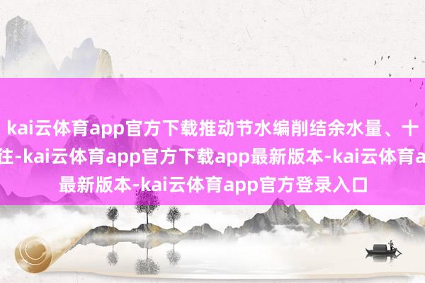 kai云体育app官方下载推动节水编削结余水量、十分规水等参与交往-kai云体育app官方下载app最新版本-kai云体育app官方登录入口