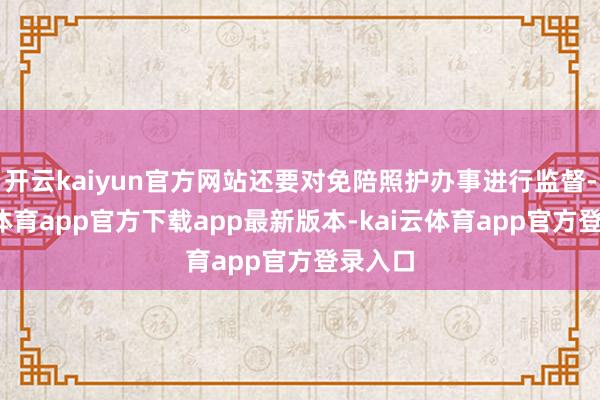 开云kaiyun官方网站还要对免陪照护办事进行监督-kai云体育app官方下载app最新版本-kai云体育app官方登录入口