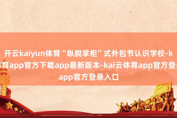 开云kaiyun体育“纵脱掌柜”式外包节认识学校-kai云体育app官方下载app最新版本-kai云体育app官方登录入口