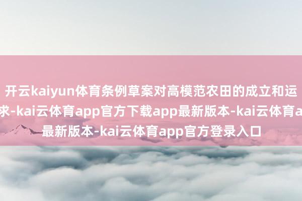 开云kaiyun体育条例草案对高模范农田的成立和运营管护建议了要求-kai云体育app官方下载app最新版本-kai云体育app官方登录入口