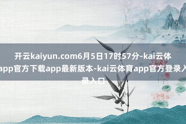 开云kaiyun.com6月5日17时57分-kai云体育app官方下载app最新版本-kai云体育app官方登录入口