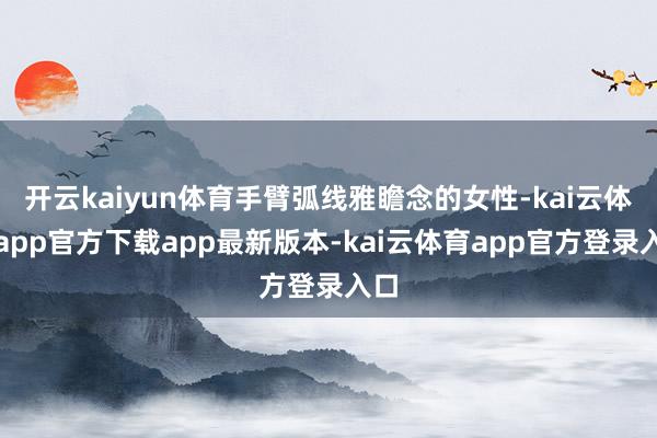 开云kaiyun体育手臂弧线雅瞻念的女性-kai云体育app官方下载app最新版本-kai云体育app官方登录入口