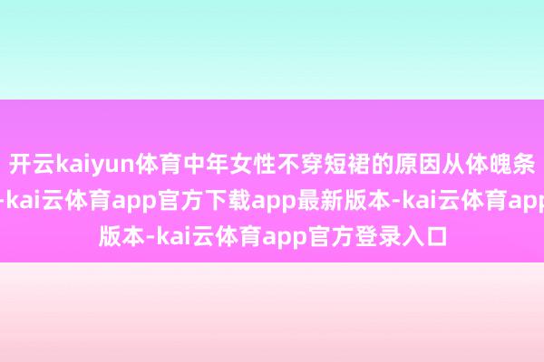 开云kaiyun体育中年女性不穿短裙的原因从体魄条目的变化来看-kai云体育app官方下载app最新版本-kai云体育app官方登录入口