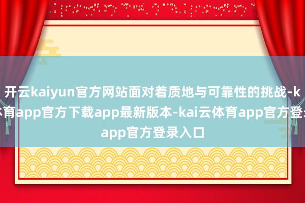 开云kaiyun官方网站面对着质地与可靠性的挑战-kai云体育app官方下载app最新版本-kai云体育app官方登录入口