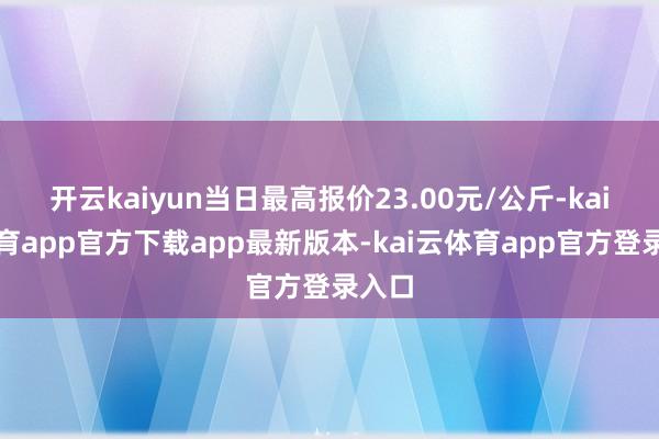 开云kaiyun当日最高报价23.00元/公斤-kai云体育app官方下载app最新版本-kai云体育app官方登录入口