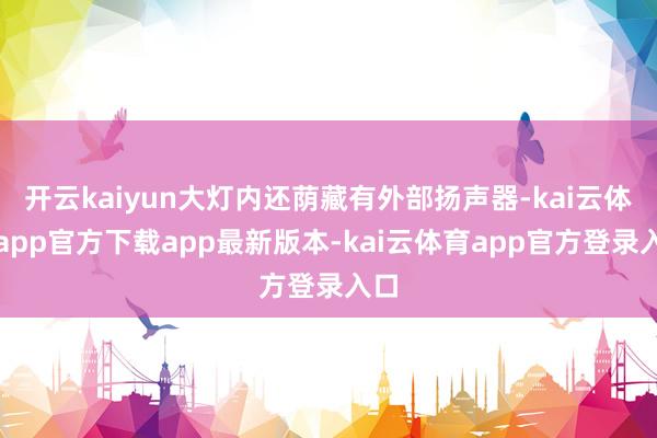 开云kaiyun大灯内还荫藏有外部扬声器-kai云体育app官方下载app最新版本-kai云体育app官方登录入口