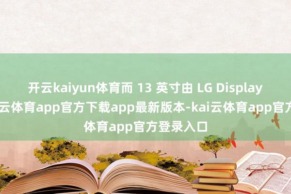 开云kaiyun体育而 13 英寸由 LG Display 供应-kai云体育app官方下载app最新版本-kai云体育app官方登录入口