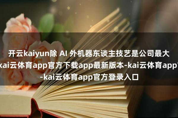 开云kaiyun除 AI 外机器东谈主技艺是公司最大的增长契机-kai云体育app官方下载app最新版本-kai云体育app官方登录入口