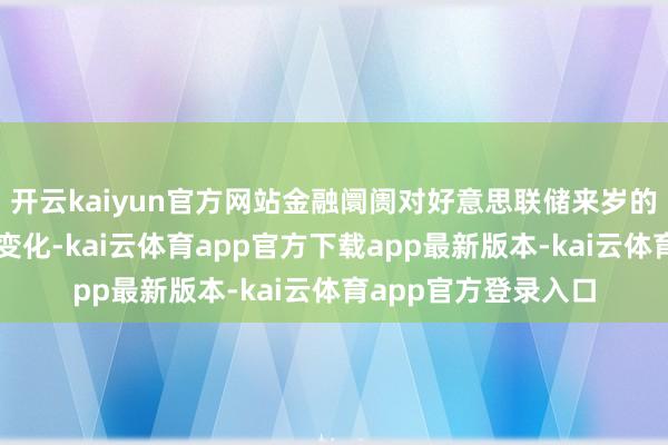 开云kaiyun官方网站金融阛阓对好意思联储来岁的计策预期出现权贵变化-kai云体育app官方下载app最新版本-kai云体育app官方登录入口