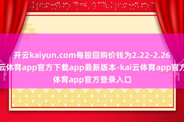开云kaiyun.com每股回购价钱为2.22-2.26港元-kai云体育app官方下载app最新版本-kai云体育app官方登录入口