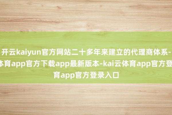开云kaiyun官方网站二十多年来建立的代理商体系-kai云体育app官方下载app最新版本-kai云体育app官方登录入口