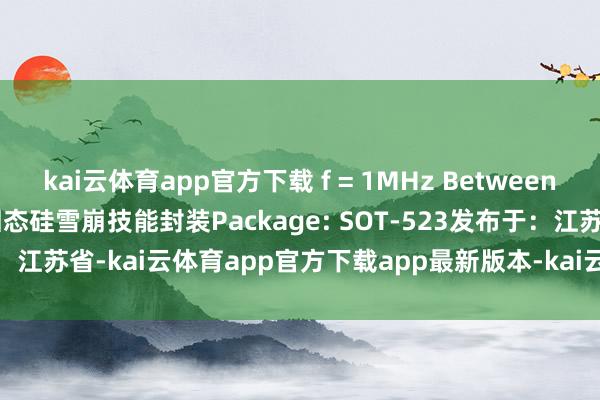 kai云体育app官方下载 f = 1MHz Between I/O pins): 0.6pF固态硅雪崩技能封装Package: SOT-523发布于：江苏省-kai云体育app官方下载app最新版本-kai云体育app官方登录入口