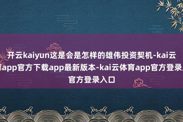 开云kaiyun这是会是怎样的雄伟投资契机-kai云体育app官方下载app最新版本-kai云体育app官方登录入口