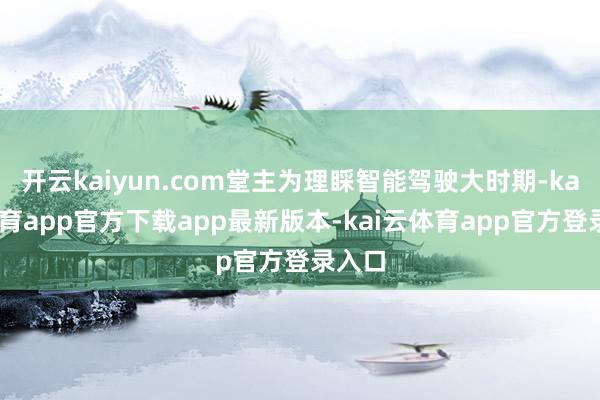 开云kaiyun.com堂主为理睬智能驾驶大时期-kai云体育app官方下载app最新版本-kai云体育app官方登录入口