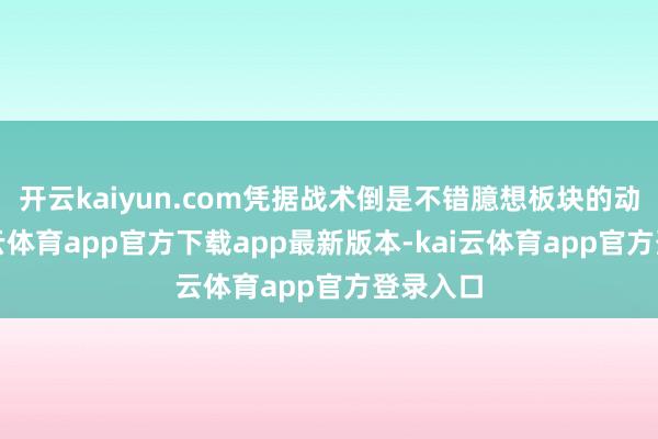 开云kaiyun.com凭据战术倒是不错臆想板块的动态-kai云体育app官方下载app最新版本-kai云体育app官方登录入口