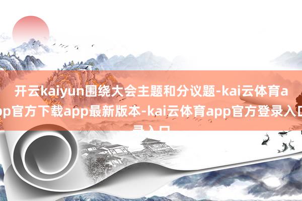 开云kaiyun围绕大会主题和分议题-kai云体育app官方下载app最新版本-kai云体育app官方登录入口