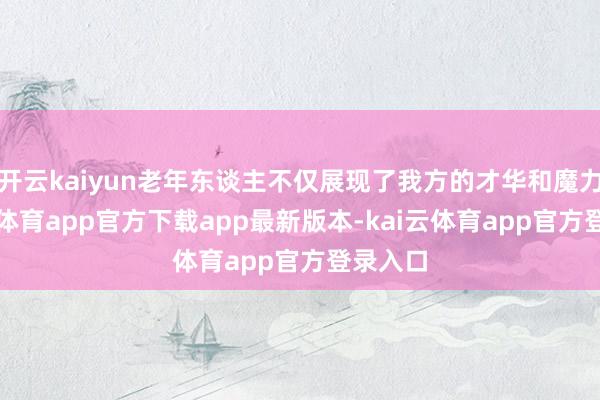 开云kaiyun老年东谈主不仅展现了我方的才华和魔力-kai云体育app官方下载app最新版本-kai云体育app官方登录入口